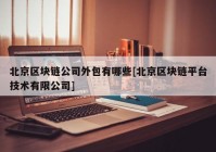 北京区块链公司外包有哪些[北京区块链平台技术有限公司]