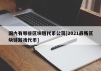 国内有哪些区块链代币公司[2021最新区块链游戏代币]