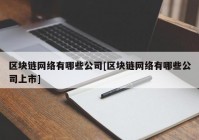 区块链网络有哪些公司[区块链网络有哪些公司上市]