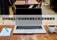 区块链超入门的资源有哪些公司[区块链推荐]