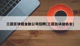 三亚区块链金融公司招聘[三亚区块链协会]