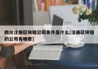 四川注册区块链公司条件是什么[注册区块链的公司有哪些]