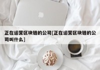 正在运营区块链的公司[正在运营区块链的公司叫什么]