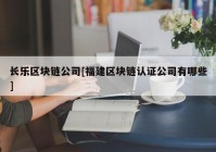 长乐区块链公司[福建区块链认证公司有哪些]