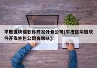 平度区块链软件开发外包公司[平度区块链软件开发外包公司有哪些]