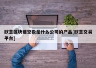 欧意区块链空投是什么公司的产品[欧意交易平台]