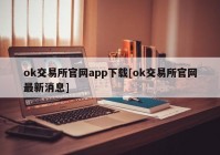 ok交易所官网app下载[ok交易所官网最新消息]