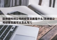 区块链科技公司的经营范围是什么[区块链公司经营范围可以怎么写?]