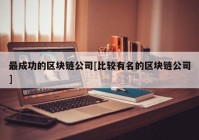 最成功的区块链公司[比较有名的区块链公司]