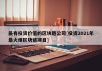 最有投资价值的区块链公司[投资2021年最火爆区块链项目]