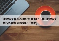 区块链交易所办理公司哪家好一些[区块链交易所办理公司哪家好一些呢]