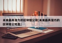 未来最具潜力的区块链公司[未来最具潜力的区块链公司是]