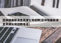 区块链最新消息天津公司招聘[区块链最新消息天津公司招聘电话]