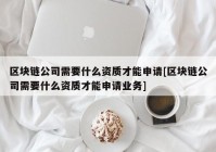 区块链公司需要什么资质才能申请[区块链公司需要什么资质才能申请业务]