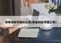 帝师讲区块链的公司[有名的区块链公司]