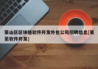 莱山区区块链软件开发外包公司招聘信息[莱芜软件开发]