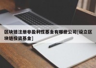 区块链注册非盈利性基金有哪些公司[设立区块链投资基金]