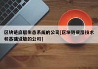 区块链底层生态系统的公司[区块链底层技术和基础设施的公司]