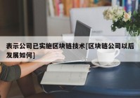 表示公司已实施区块链技术[区块链公司以后发展如何]