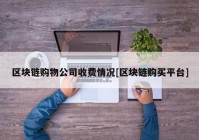 区块链购物公司收费情况[区块链购买平台]