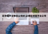 区块链平台哪家公司好[正规区块链平台公司]